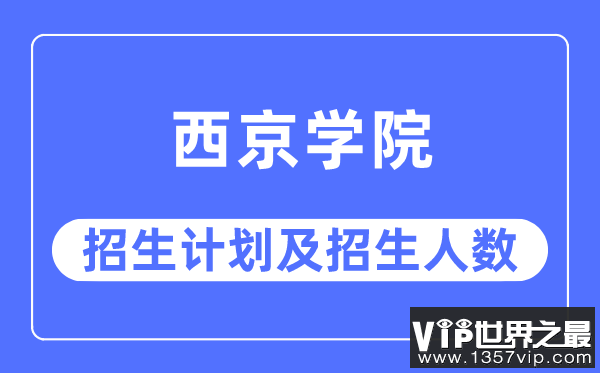 2023年西京学院各省招生计划及各专业招生人数是多少