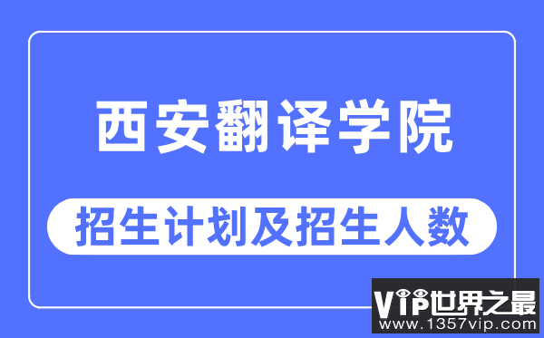 2023年西安翻译学院各省招生计划及各专业招生人数是多少