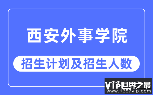 2023年西安外事学院各省招生计划及各专业招生人数是多少