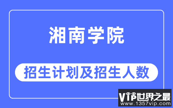 2023年湘南学院各省招生计划及各专业招生人数是多少