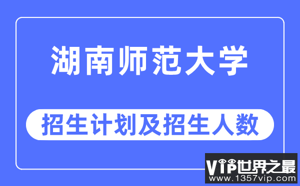 2023年湖南师范大学各省招生计划及各专业招生人数是多少